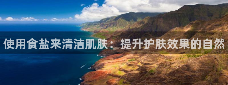 威九国际免费网络站：使用食盐来清洁肌肤：提升护肤效果的自然