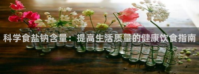 威九国际精彩推荐怎么样：科学食盐钠含量：提高生活质量的健康饮
